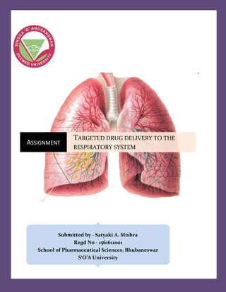 ASSIGNMENT
TARGETED DRUG DELIVERY TO THE
RESPIRATORY SYSTEM
Submitted by - Satyaki A. Mishra
Regd No - 1561611001
School of Pharmaceutical Sciences, Bhubaneswar
S‘O’A University
 