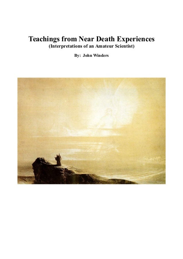 Teachings from Near Death Experiences
(Interpretations of an Amateur Scientist)
By: John Winders
 