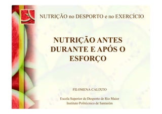 NUTRIÇÃO no DESPORTO e no EXERCÍCIO
NUTRIÇÃO ANTES
DURANTE E APÓS O
ESFORÇO
FILOMENA CALIXTO
Escola Superior de Desporto d...