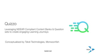 tekdi.net
Quizzo
Conceptualised by Tekdi Technologies, Monsoonﬁsh
Leveraging NDEAR Compliant Content Banks & Question
sets to create engaging Learning Journeys
 
