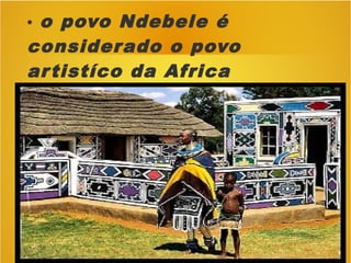 • o povo Ndebele é
considerado o povo
artistíco da Africa
 