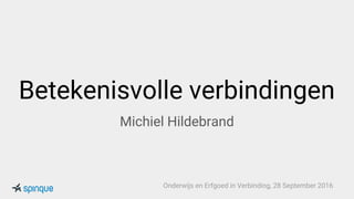 Betekenisvolle verbindingen
Michiel Hildebrand
Onderwijs en Erfgoed in Verbinding, 28 September 2016
 