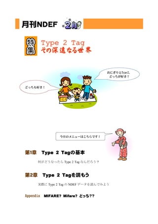 おにぎりとType2、
                                     どっちが好き？


どっちも好き！




                 今月のメニューはこちらです！




第１章        Type 2 Tagの基本
      何がどうなったら Type 2 Tag なんだろう？



第２章        Type 2 Tagを読もう
      実際に Type 2 Tag の NDEF データを読んでみよう


Appendix   MIFARE? Mifare? どっち？？
 