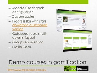 Demo courses in gamification
http://www.md.moojoo.com.au/
– Moodle Gradebook
configuration
– Custom scales
– Progress Bar with stars
download customised
version
– Collapsed topic multi-
column layout
– Group self-selection
– Profile Block
 