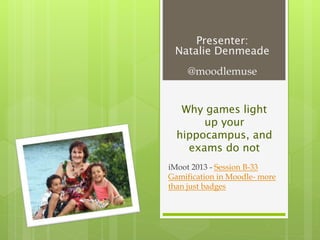 Presenter:
Natalie Denmeade
@moodlemuse
Why games light
up your
hippocampus, and
exams do not
iMoot 2013 - Session B-33
Gamification in Moodle- more
than just badges
 