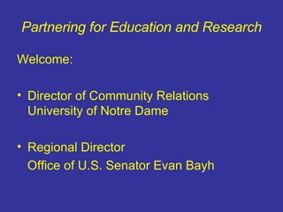 Partnering for Education and Research Welcome: Director of Community Relations University of Notre Dame Regional Director Office of U.S. Senator Evan Bayh 