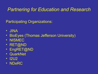 Partnering for Education and Research Participating Organizations: JINA BioEyes (Thomas Jefferson University) NISMEC [email_address] [email_address] QuarkNet I2U2 ND e RC 