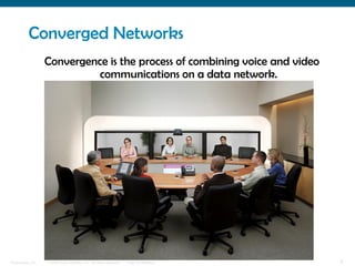 Converged Networks
                  Convergence is the process of combining voice and video
                            communications on a data network.




Presentation_ID   © 2006 Cisco Systems, Inc. All rights reserved.   Cisco Confidential   6
 