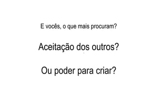 E vocês, o que mais procuram?


Aceitação dos outros?
                .




Ou poder para criar?
 