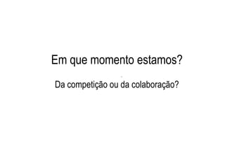 Em que momento estamos?
                 .

Da competição ou da colaboração?
 