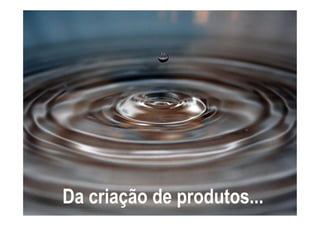 Da criação de produtos...
 