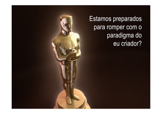Estamos preparados
 para romper com o
      paradigma do
        eu criador?
 