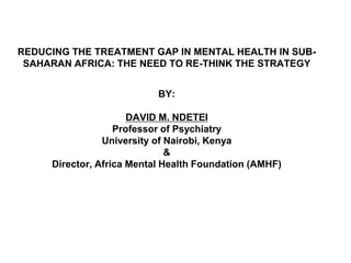 REDUCING THE TREATMENT GAP IN MENTAL HEALTH IN SUB-SAHARAN AFRICA: THE NEED TO RE-THINK THE STRATEGYBY:DAVID M. NDETEI Professor of Psychiatry University of Nairobi, Kenya &Director, Africa Mental Health Foundation (AMHF) 