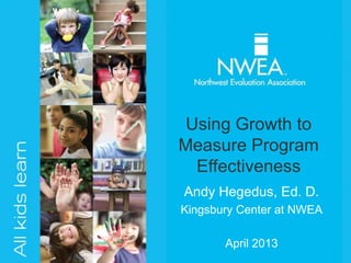 Using Growth to
Measure Program
  Effectiveness
Andy Hegedus, Ed. D.
Kingsbury Center at NWEA

       April 2013
 