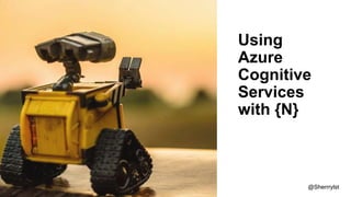 Using
Azure
Cognitive
Services
with {N}
@Sherrrylst
 