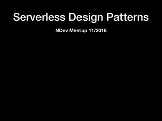 Serverless Design Patterns
NDev Meetup 11/2018
 