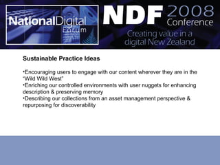 Sustainable Practice Ideas Encouraging users to engage with our content wherever they are in the “Wild Wild West” Enriching our controlled environments with user nuggets for enhancing description & preserving memory Describing our collections from an asset management perspective & repurposing for discoverability 