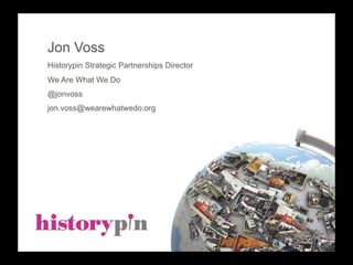 Jon Voss
Historypin Strategic Partnerships Director
We Are What We Do
@jonvoss
jon.voss@wearewhatwedo.org
 