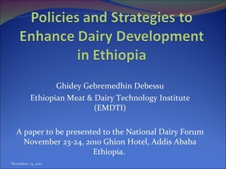 Ghidey Gebremedhin Debessu Ethiopian Meat & Dairy Technology Institute (EMDTI) A paper to be presented to the National Dairy Forum November 23-24, 2010 Ghion Hotel, Addis Ababa Ethiopia.  November 24, 2010 