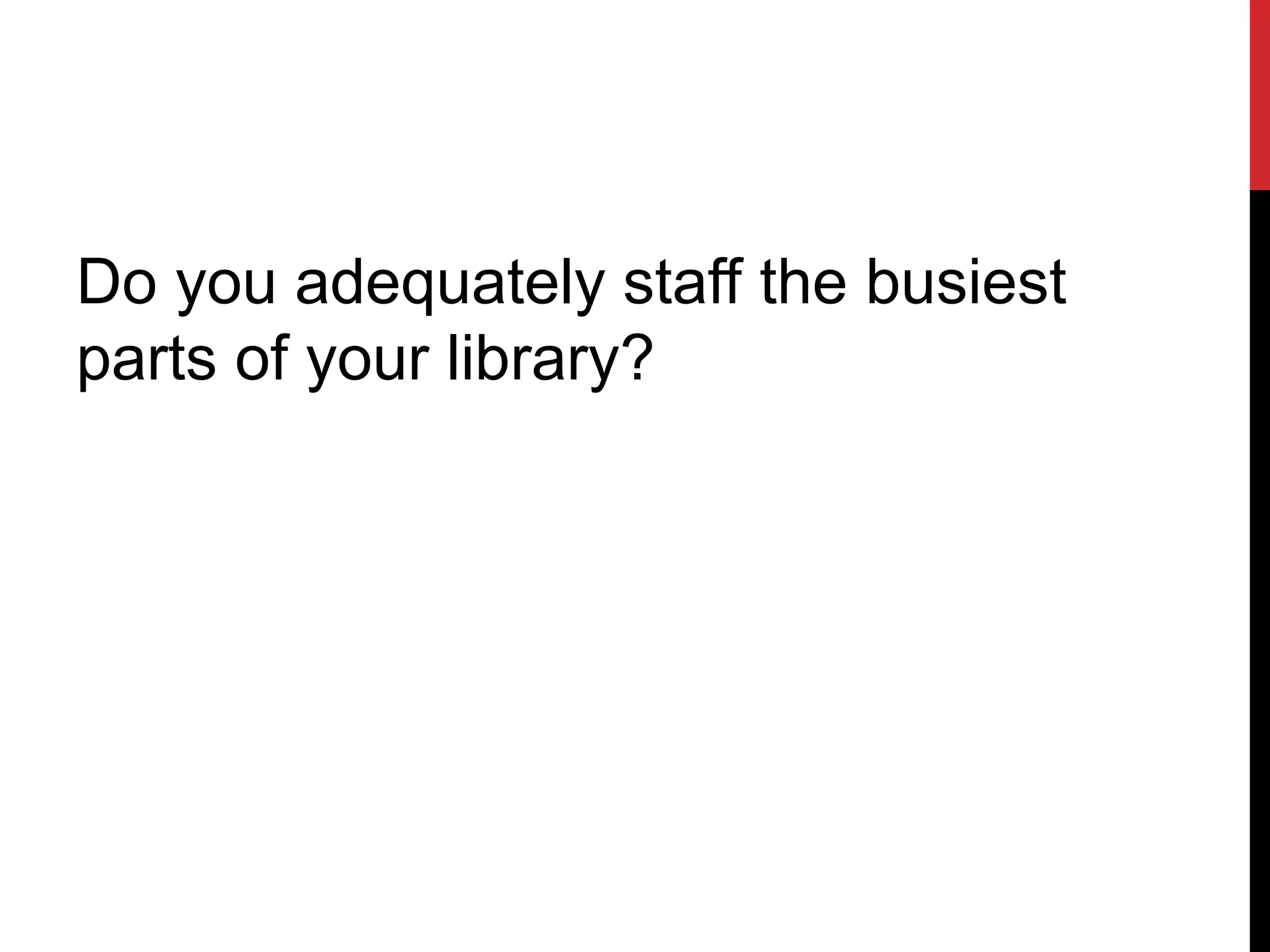 Do you adequately staff the busiest
parts of your library?
 