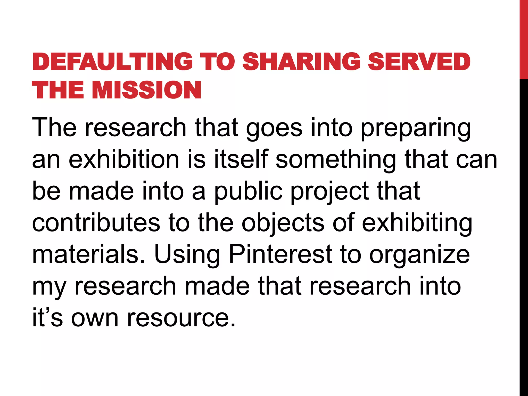 DEFAULTING TO SHARING SERVED
THE MISSION
The research that goes into preparing
an exhibition is itself something that can
be made into a public project that
contributes to the objects of exhibiting
materials. Using Pinterest to organize
my research made that research into
it’s own resource.
 