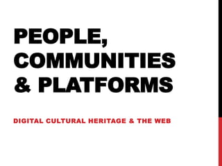 PEOPLE,
COMMUNITIES
& PLATFORMS
DIGITAL CULTURAL HERITAGE & THE WEB
 