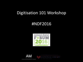 Digitisation 101 Workshop
#NDF2016
 