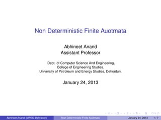 Non Deterministic Finite Auotmata

                                       Abhineet Anand
                                      Assistant Professor

                              Dept. of Computer Science And Engineering,
                                     College of Engineering Studies.
                         University of Petroleum and Energy Studies, Dehradun.


                                        January 24, 2013




Abhineet Anand (UPES, Dehradun)        Non Deterministic Finite Auotmata         January 24, 2013   1/7
 