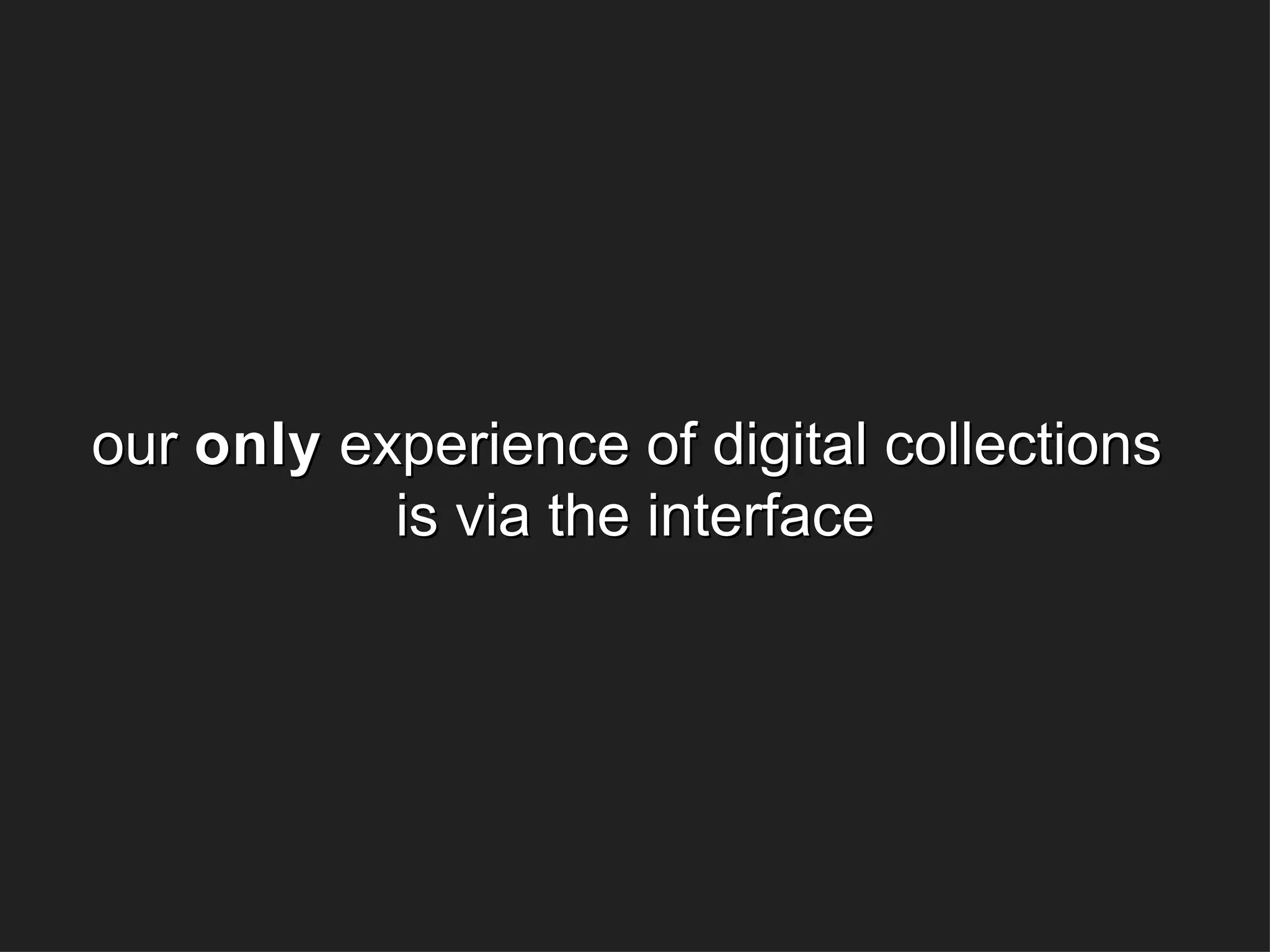 our  only  experience of digital collections  is via the interface 