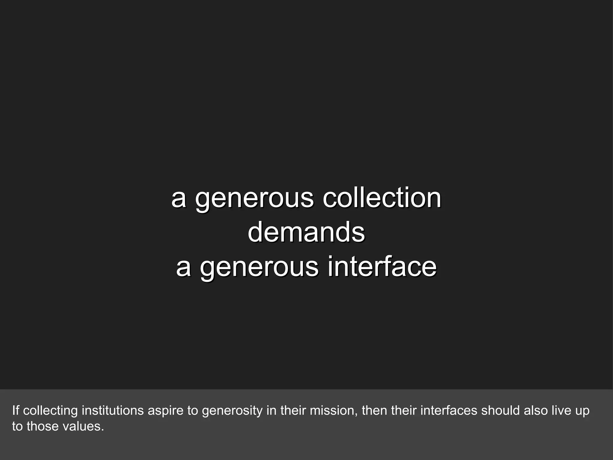 a generous collection demands a generous interface If collecting institutions aspire to generosity in their mission, then their interfaces should also live up to those values. 