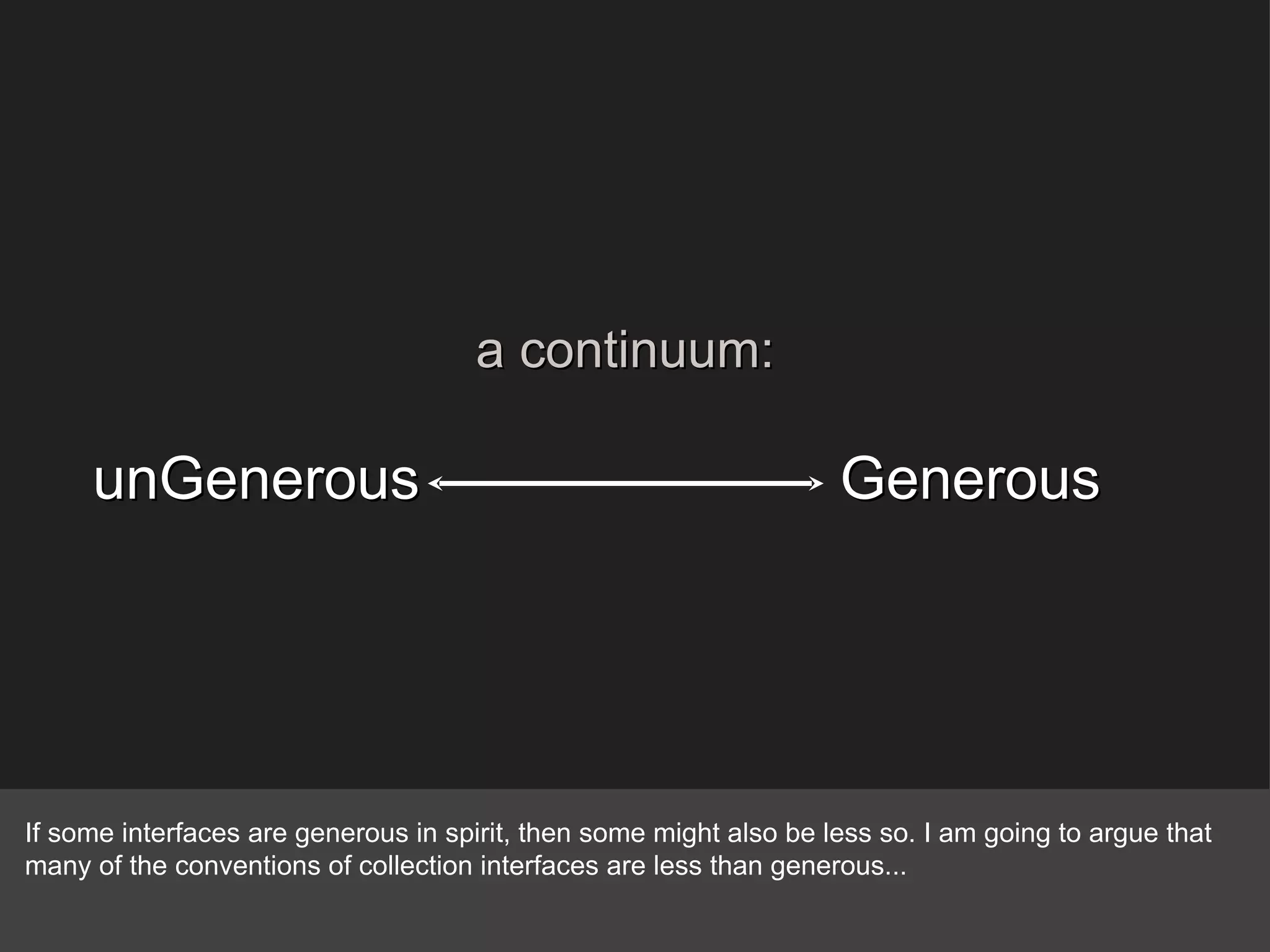Generous unGenerous a continuum: If some interfaces are generous in spirit, then some might also be less so. I am going to argue that many of the conventions of collection interfaces are less than generous... 