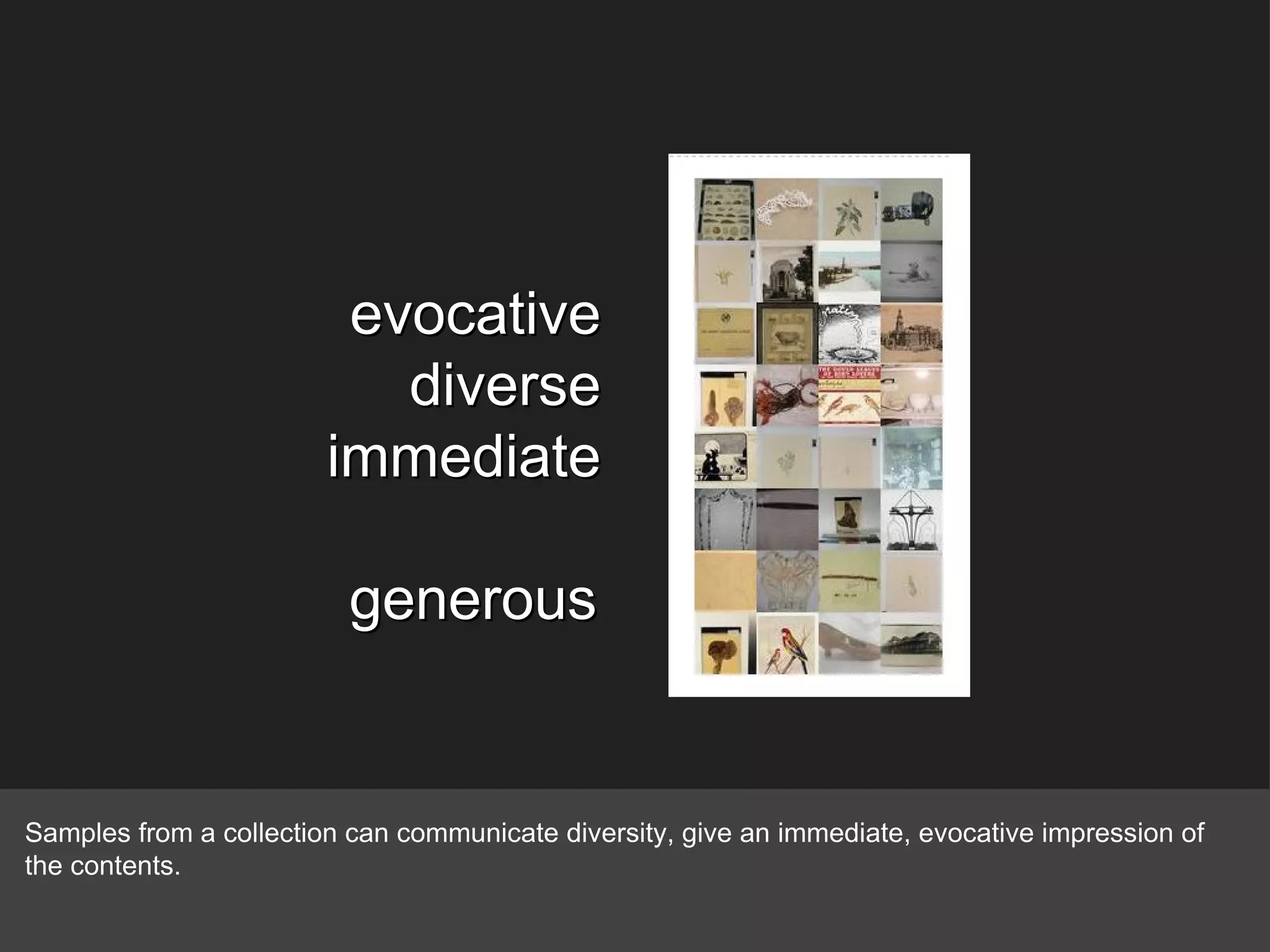 evocative diverse immediate generous Samples from a collection can communicate diversity, give an immediate, evocative impression of the contents. 