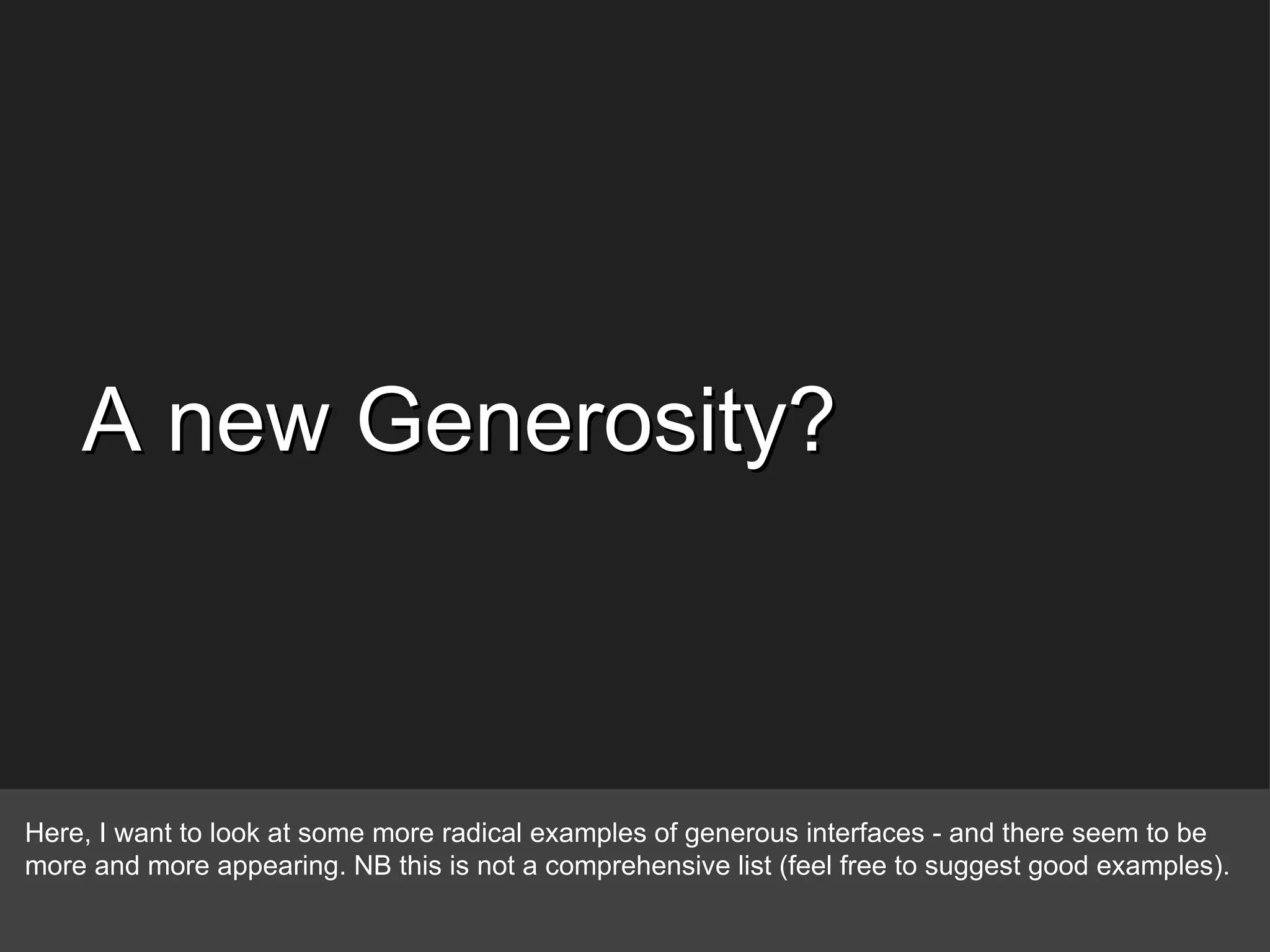 A new Generosity? Here, I want to look at some more radical examples of generous interfaces - and there seem to be more and more appearing. NB this is not a comprehensive list (feel free to suggest good examples). 