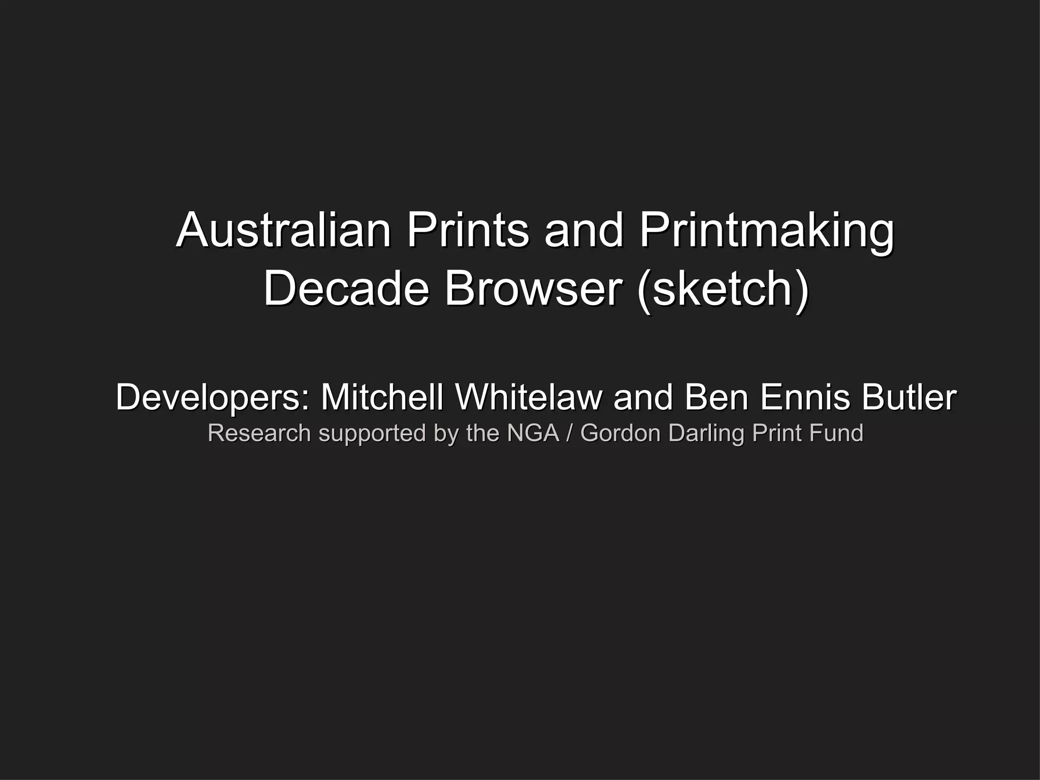 Australian Prints and Printmaking Decade Browser (sketch) Developers: Mitchell Whitelaw and Ben Ennis Butler Research supported by the NGA / Gordon Darling Print Fund 