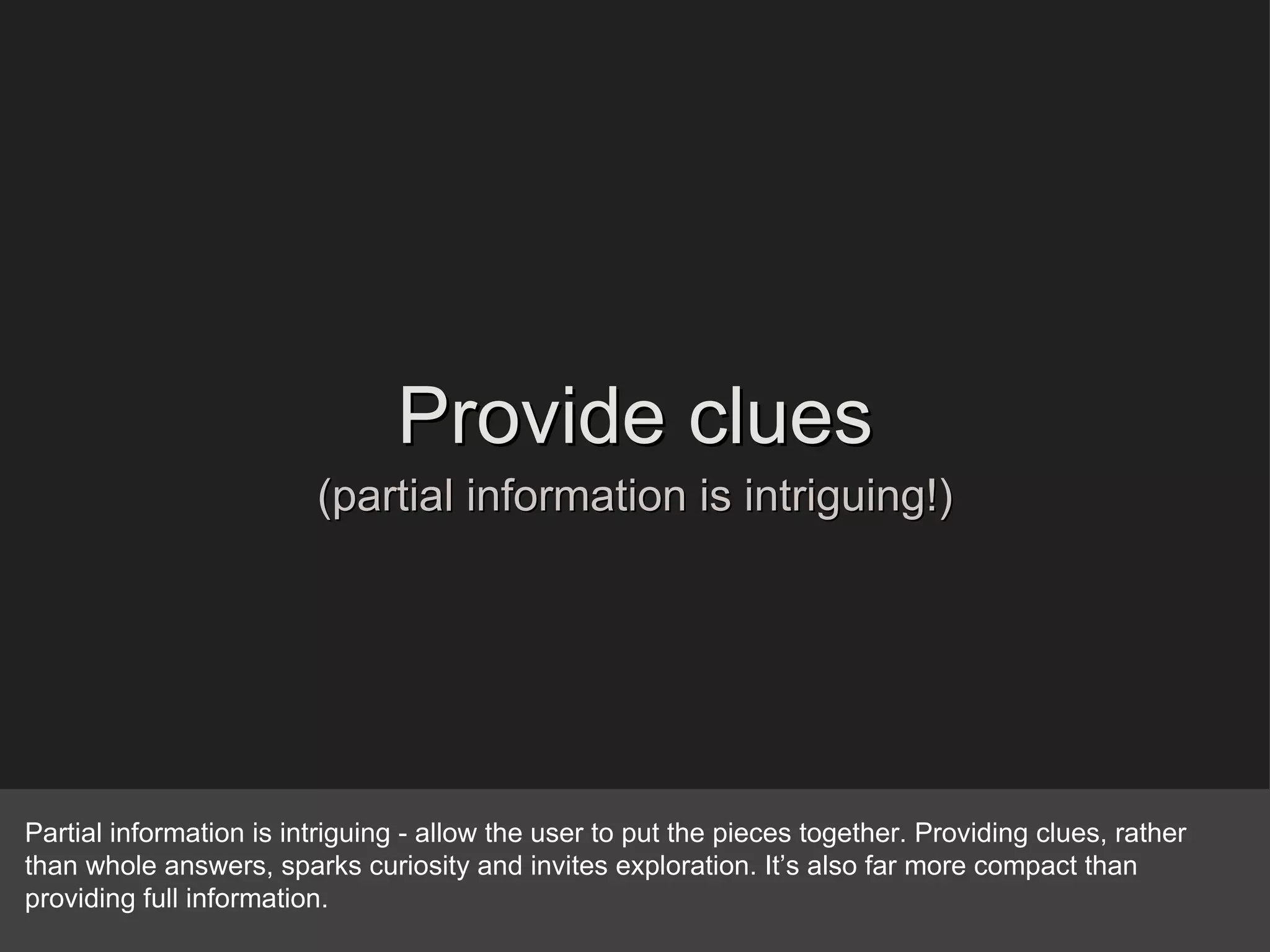 Provide clues (partial information is intriguing!) Partial information is intriguing - allow the user to put the pieces together. Providing clues, rather than whole answers, sparks curiosity and invites exploration. It’s also far more compact than providing full information. 