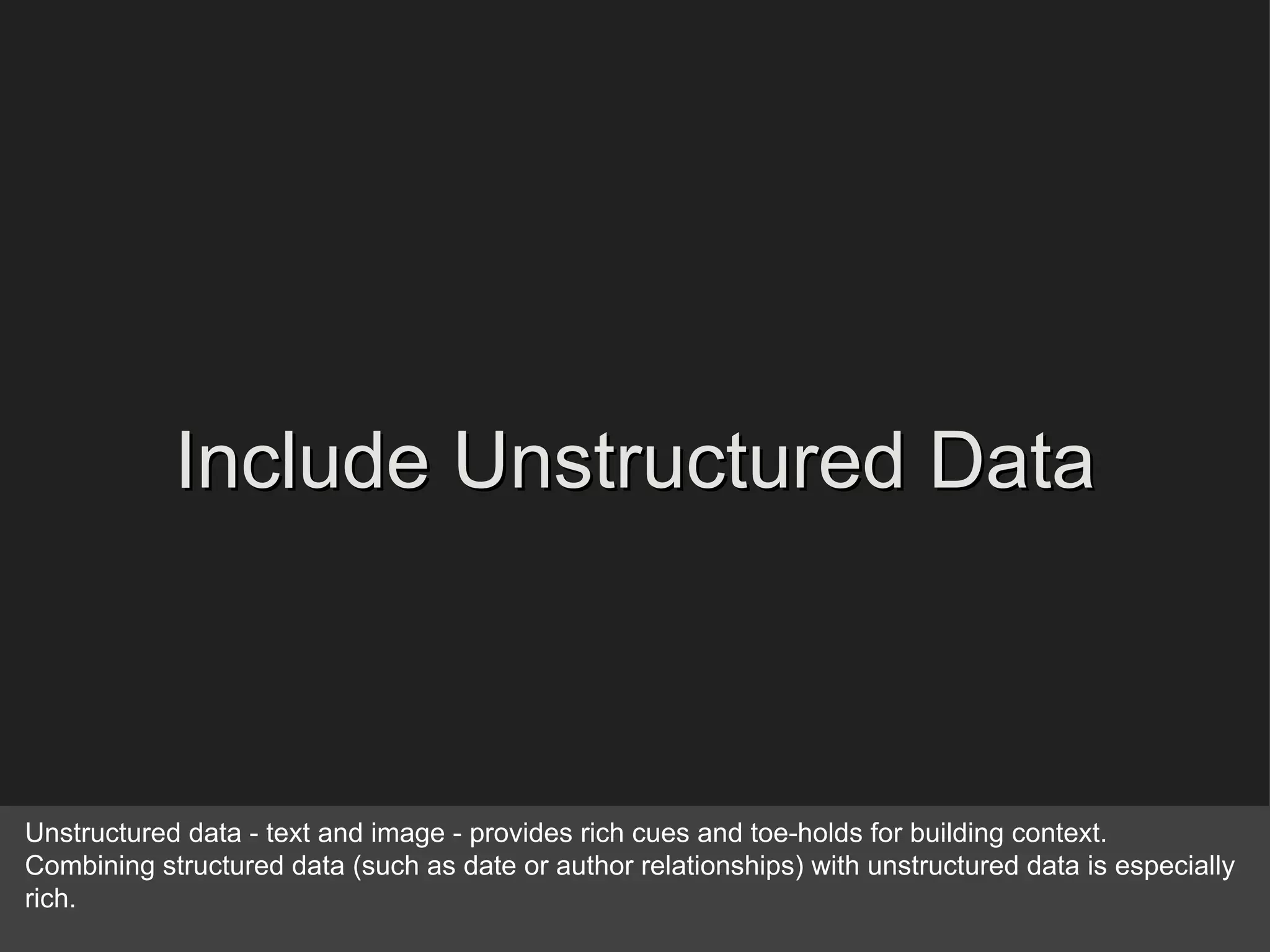 Include Unstructured Data Unstructured data - text and image - provides rich cues and toe-holds for building context. Combining structured data (such as date or author relationships) with unstructured data is especially rich. 