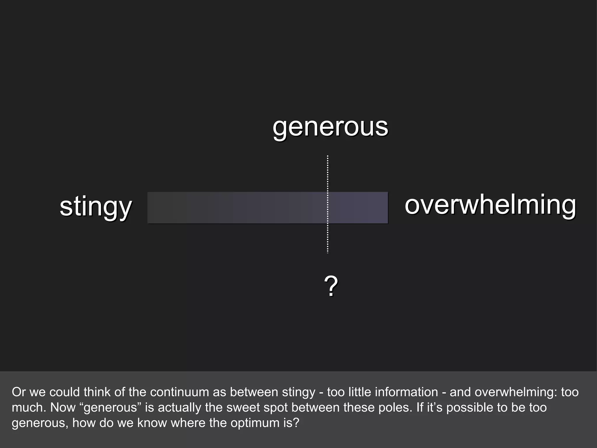 stingy overwhelming Or we could think of the continuum as between stingy - too little information - and overwhelming: too much. Now “generous” is actually the sweet spot between these poles. If it’s possible to be too generous, how do we know where the optimum is? generous ? 