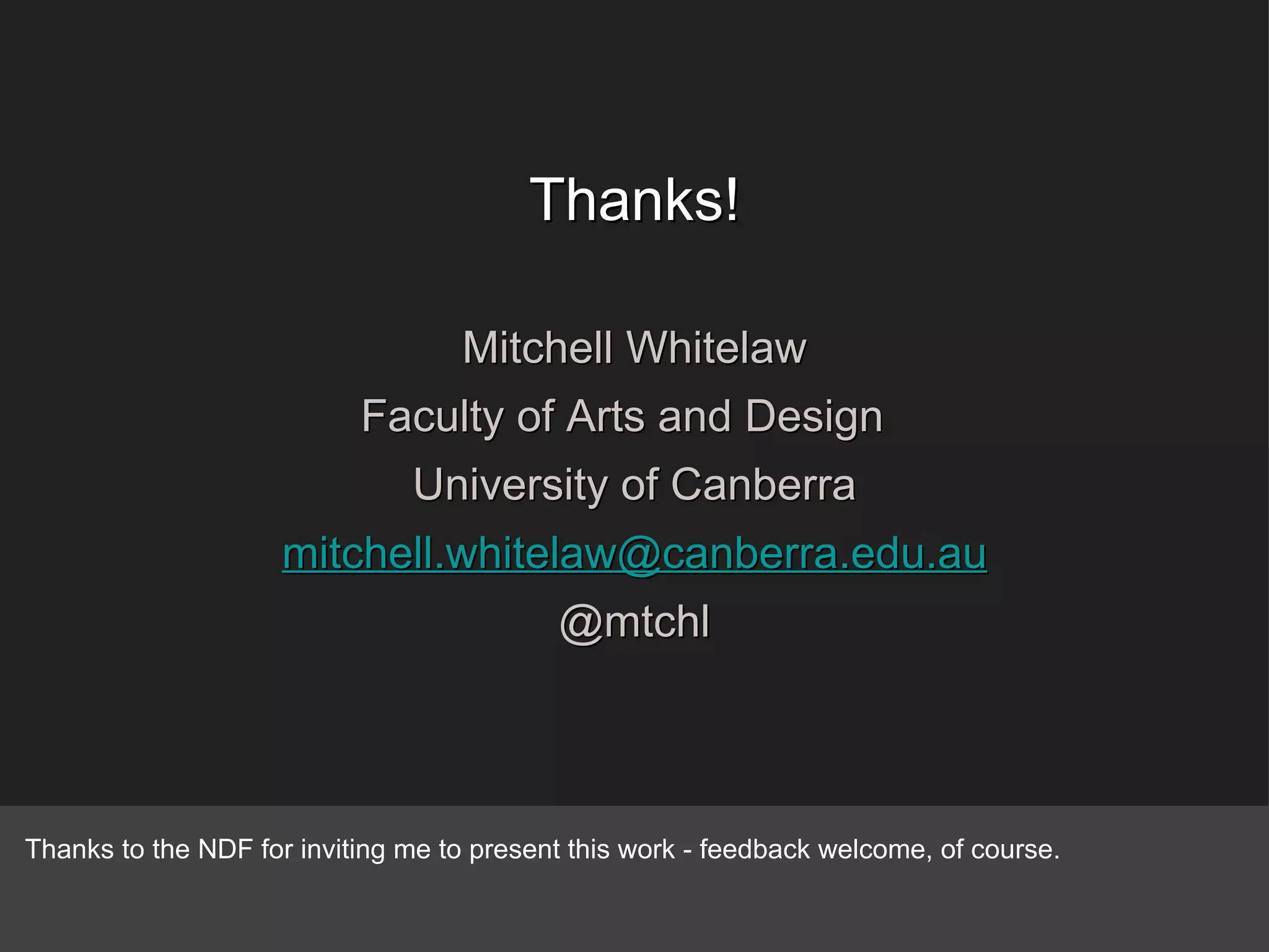 Thanks! Mitchell Whitelaw Faculty of Arts and Design  University of Canberra [email_address] @mtchl Thanks to the NDF for inviting me to present this work - feedback welcome, of course. 