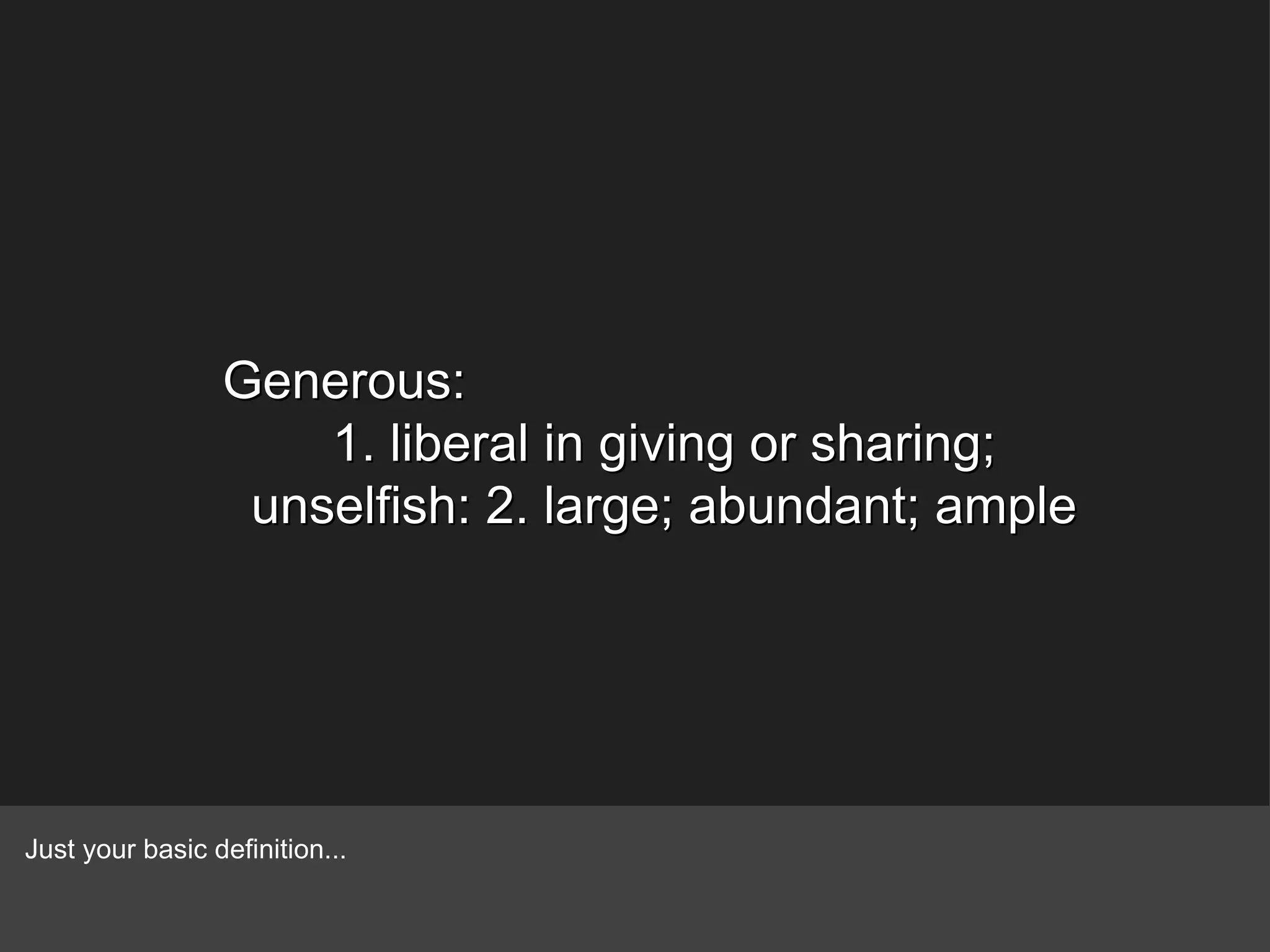 Generous: 1. liberal in giving or sharing; unselfish: 2. large; abundant; ample Just your basic definition... 