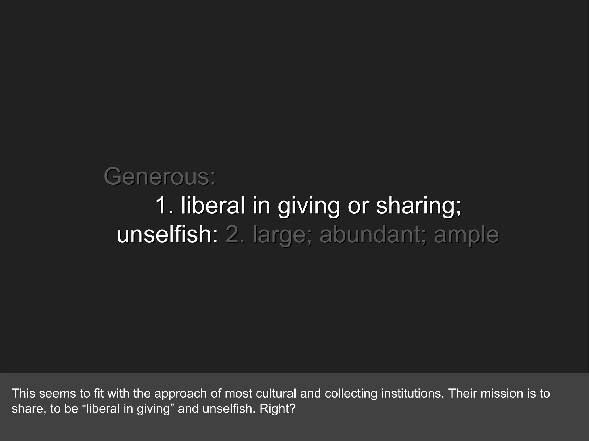 Generous: 1. liberal in giving or sharing; unselfish:  2. large; abundant; ample This seems to fit with the approach of most cultural and collecting institutions. Their mission is to share, to be “liberal in giving” and unselfish. Right? 