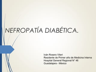 NEFROPATÍA DIABÉTICA.
Iván Rosero Viteri
Residente de Primer año de Medicina Interna
Hospital General Regional N° 46
Guadalajara - México
 