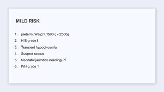 1. preterm, Weight 1500 g - 2500g
2. HIE grade I
3. Transient hypoglycemia
4. Suspect sepsis
5. Neonatal jaundice needing PT
6. IVH grade 1
MILD RISK
 