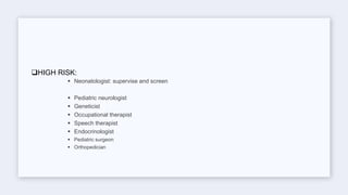 HIGH RISK:
 Neonatologist: supervise and screen
 Pediatric neurologist
 Geneticist
 Occupational therapist
 Speech therapist
 Endocrinologist
 Pediatric surgeon
 Orthopedician
 