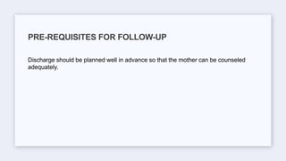 Discharge should be planned well in advance so that the mother can be counseled
adequately.
PRE-REQUISITES FOR FOLLOW-UP
 