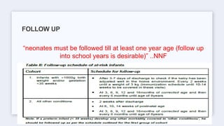 “neonates must be followed till at least one year age (follow up
into school years is desirable)” ..NNF
FOLLOW UP
 