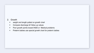 2. Growth
 weight and length potted on growth chart
 Compare discharge & Follow up values
 Poor growth points toward NDD or Medical problems
 Preterm babies use special growth chart for preterm babies
 