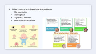 3. Other common anticipated medical problems
 Hip examination
 dysmorphism
 Signs of IU infections
 neuro-cutaneous markers
 