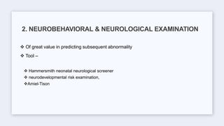  Of great value in predicting subsequent abnormality
 Tool –
 Hammersmith neonatal neurological screener
 neurodevelopmental risk examination,
Amiel-Tison
2. NEUROBEHAVIORAL & NEUROLOGICAL EXAMINATION
 
