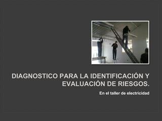 DIAGNOSTICO PARA LA IDENTIFICACIÓN Y
EVALUACIÓN DE RIESGOS.
En el taller de electricidad
 
