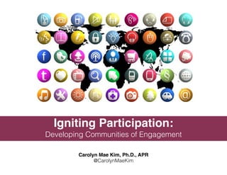 Igniting Participation:!
Developing Communities of Engagement
!
Carolyn Mae Kim, Ph.D., APR!
@CarolynMaeKim
 